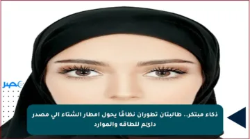 ذكاء مبتكر.. طالبتان تطوران نظامًا يحول أمطار الشتاء إلى مصدر دائم للطاقة والموارد